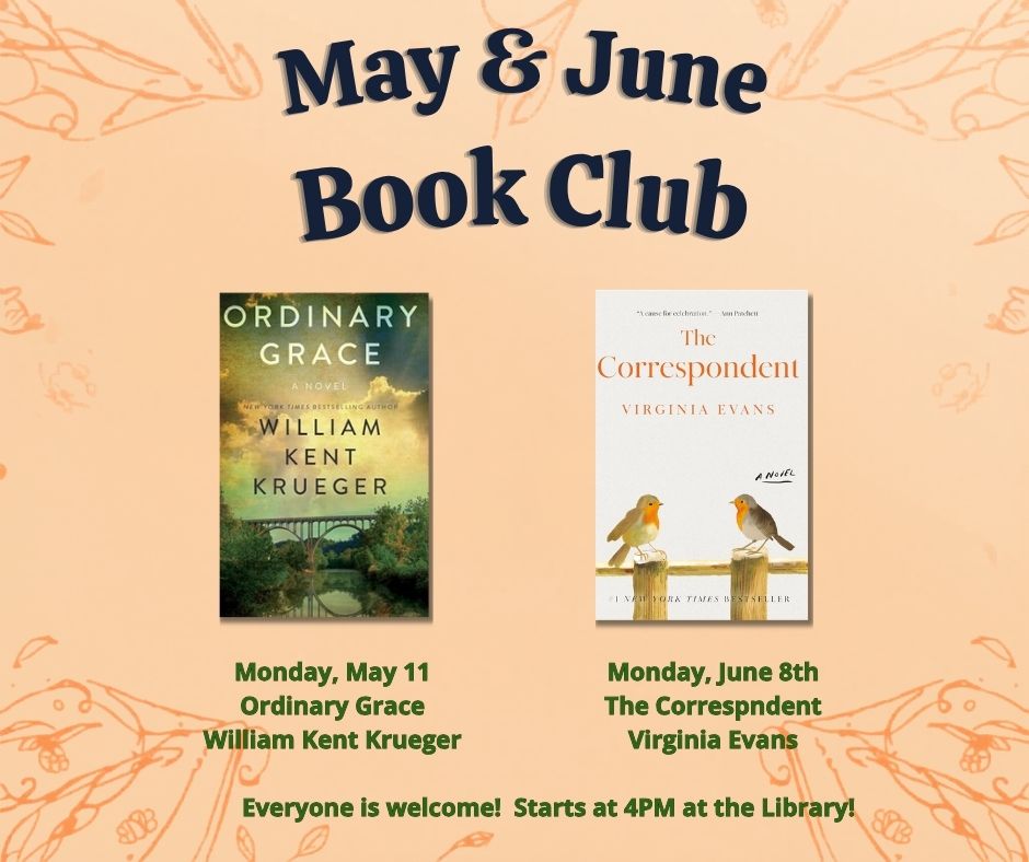 Book club selections - May 11 Ordinary Grace by William Kent Krueger; June 8 The Correspondent by Virginia Evans - 4PM at the library